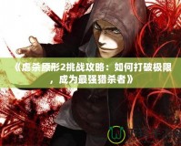 《虐殺原形2挑戰(zhàn)攻略：如何打破極限，成為最強(qiáng)獵殺者》