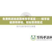 免費網(wǎng)游加速器推薦蘋果版——暢享極速游戲體驗，輕松告別延遲