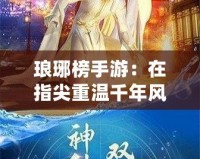 瑯琊榜手游：在指尖重溫千年風(fēng)華，策略與智慧的巔峰對決！