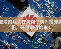 泡泡游戲大廳關(guān)閉了嗎？揭開(kāi)真相，還原事件始末！