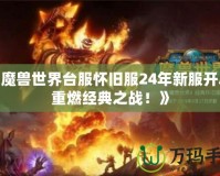 《魔獸世界臺(tái)服懷舊服24年新服開啟，重燃經(jīng)典之戰(zhàn)！》
