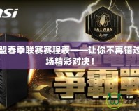 英雄聯(lián)盟春季聯(lián)賽賽程表——讓你不再錯(cuò)過任何一場(chǎng)精彩對(duì)決！