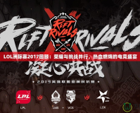 LOL洲際賽2017回顧：榮耀與挑戰(zhàn)并行，熱血燃燒的電競(jìng)盛宴