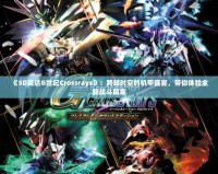 《SD高達G世紀Crossrays》：跨越時空的機甲盛宴，帶你體驗全新戰(zhàn)斗篇章