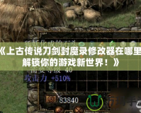 《上古傳說刀劍封魔錄修改器在哪里？解鎖你的游戲新世界！》