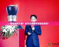 論壇如何下載？全方位指南帶你輕松搞定！