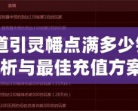 《問道引靈幡點滿多少錢？全面解析與最佳充值方案！》