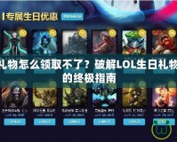 LOL生日禮物怎么領(lǐng)取不了？破解LOL生日禮物領(lǐng)取難題的終極指南