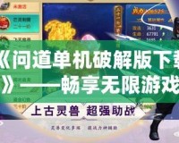 《問道單機破解版下載》——暢享無限游戲樂趣，免費體驗神奇世界
