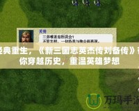 經(jīng)典重生，《新三國志英杰傳劉備傳》帶你穿越歷史，重溫英雄夢想