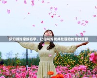 夢(mèng)幻游戲家族名字，讓你與好友共赴冒險(xiǎn)的奇妙旅程