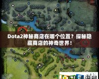 Dota2神秘商店在哪個位置？探秘隱藏商店的神奇世界！