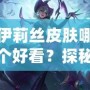 伊莉絲皮膚哪個(gè)好看？探秘最美皮膚，帶你領(lǐng)略不同風(fēng)格的魅力