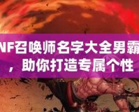 DNF召喚師名字大全男霸氣，助你打造專(zhuān)屬個(gè)性