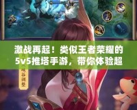 激戰(zhàn)再起！類似王者榮耀的5v5推塔手游，帶你體驗(yàn)超刺激對(duì)戰(zhàn)