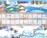 洛克王國森巴什么時候出的？揭秘超強(qiáng)寵物的背后故事！