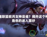 英雄聯(lián)盟皎月女神是誰(shuí)？揭開(kāi)這個(gè)神秘角色的迷人面紗