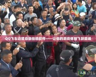 QQ飛車邊境自動掛輸軟件——讓你的游戲體驗(yàn)飛躍巔峰