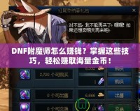 DNF附魔師怎么賺錢？掌握這些技巧，輕松賺取海量金幣！