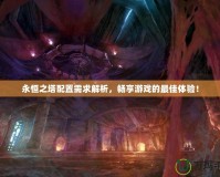 永恒之塔配置需求解析，暢享游戲的最佳體驗！