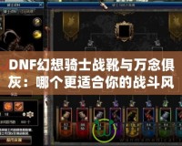 DNF幻想騎士戰(zhàn)靴與萬念俱灰：哪個(gè)更適合你的戰(zhàn)斗風(fēng)格？