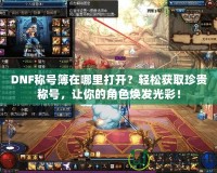 DNF稱號(hào)簿在哪里打開(kāi)？輕松獲取珍貴稱號(hào)，讓你的角色煥發(fā)光彩！