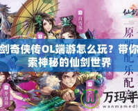 仙劍奇?zhèn)b傳OL端游怎么玩？帶你探索神秘的仙劍世界