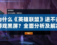 為什么《英雄聯(lián)盟》進(jìn)不去游戲黑屏？全面分析及解決方法