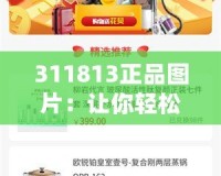 311813正品圖片：讓你輕松辨識品質(zhì)，打造完美購物體驗(yàn)