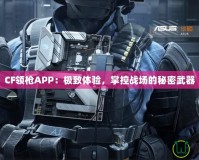 CF領(lǐng)槍APP：極致體驗(yàn)，掌控戰(zhàn)場的秘密武器