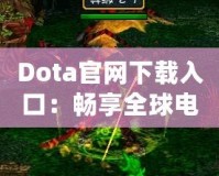 Dota官網(wǎng)下載入口：暢享全球電競(jìng)盛宴，助你成為戰(zhàn)場(chǎng)之王