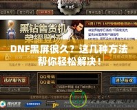 DNF黑屏很久？這幾種方法幫你輕松解決！
