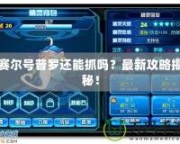 賽爾號(hào)普羅還能抓嗎？最新攻略揭秘！