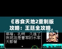 《吞食天地2重制版攻略：王廷全攻略，征戰(zhàn)天下制勝之道！》