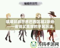暖暖環(huán)游世界巴西區(qū)域2攻略——省錢又高效的平民玩法，盧拉的妹妹帶你走遍南美