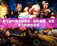 地下城與勇士刷圖掛：暢快游戲，省時(shí)省力的最佳選擇