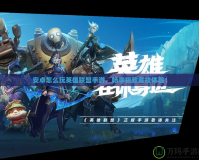安卓怎么玩英雄聯(lián)盟手游，暢享極致競技體驗！