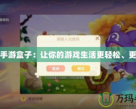 玩心手游盒子：讓你的游戲生活更輕松、更精彩