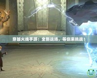 穿越火線手游：全新戰(zhàn)場，等你來挑戰(zhàn)！