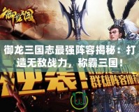 御龍三國志最強(qiáng)陣容揭秘：打造無敵戰(zhàn)力，稱霸三國！