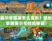 賽爾號服裝怎么變形？輕松掌握賽爾號時尚秘籍！