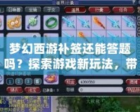 夢幻西游補簽還能答題嗎？探索游戲新玩法，帶你輕松賺福利！