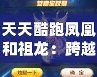天天酷跑鳳凰和祖龍：跨越極限，開(kāi)啟非凡冒險(xiǎn)