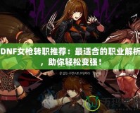 DNF女槍轉(zhuǎn)職推薦：最適合的職業(yè)解析，助你輕松變強(qiáng)！