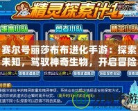 賽爾號(hào)麗莎布布進(jìn)化手游：探索未知，駕馭神奇生物，開啟冒險(xiǎn)新篇章！