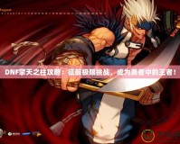 DNF擎天之柱攻略：征服極限挑戰(zhàn)，成為勇者中的王者！