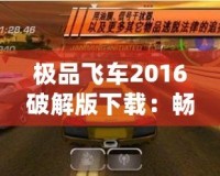 極品飛車2016破解版下載：暢享極速駕駛的極致體驗