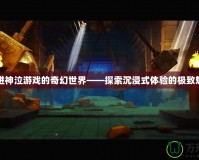 走進(jìn)神泣游戲的奇幻世界——探索沉浸式體驗的極致魅力