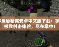 CS反恐精英安卓中文版下載：享受極致射擊體驗(yàn)，盡在掌中！