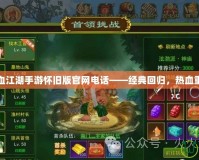 熱血江湖手游懷舊版官網(wǎng)電話——經(jīng)典回歸，熱血重燃